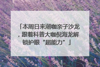 本周日来潮咖亲子沙龙，跟着科普大咖倪海龙解锁护眼“超能力”