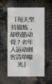 每天坚持锻炼，却伤筋动骨？老年人运动刺客清单曝光