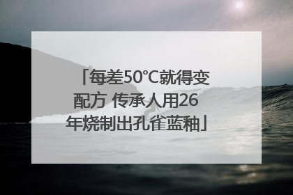 每差50℃就得变配方 传承人用26年烧制出孔雀蓝釉