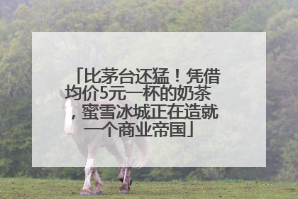 比茅台还猛！凭借均价5元一杯的奶茶，蜜雪冰城正在造就一个商业帝国