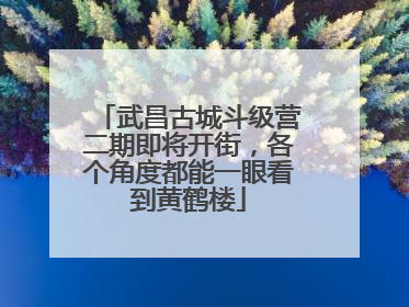 武昌古城斗级营二期即将开街，各个角度都能一眼看到黄鹤楼