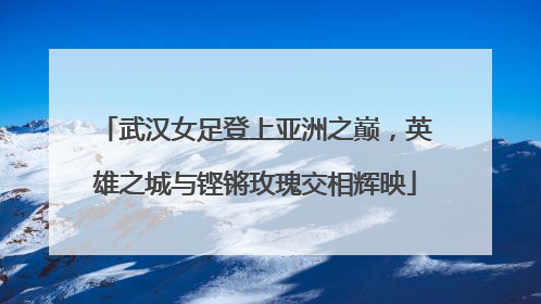 武汉女足登上亚洲之巅，英雄之城与铿锵玫瑰交相辉映