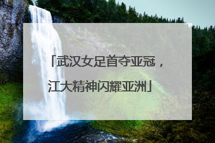武汉女足首夺亚冠，江大精神闪耀亚洲