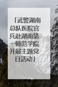武警湖南总队医院官兵赴湖南第一师范学院开展主题党日活动