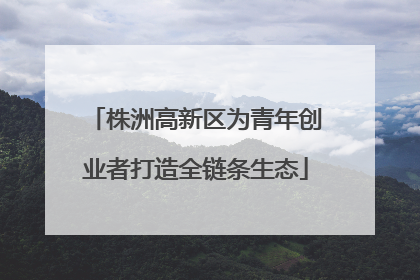 株洲高新区为青年创业者打造全链条生态