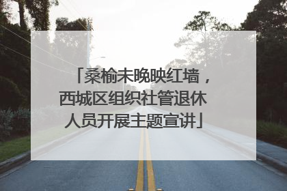 桑榆未晚映红墙，西城区组织社管退休人员开展主题宣讲