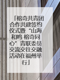 榕奇共青团合作共建签约仪式暨“山海和鸣 榕奇同心”青联委员交流交往交融活动在福州举行