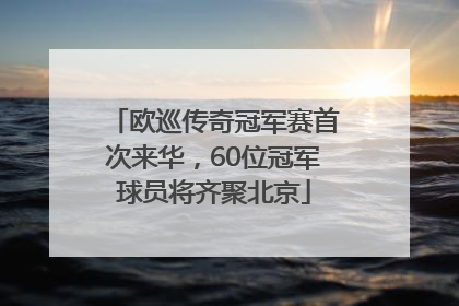 欧巡传奇冠军赛首次来华，60位冠军球员将齐聚北京