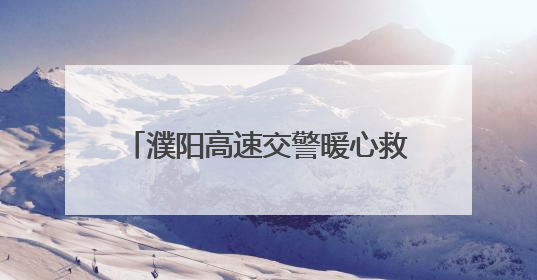 濮阳高速交警暖心救助突发疾病乘客 争分夺秒守护生命安全