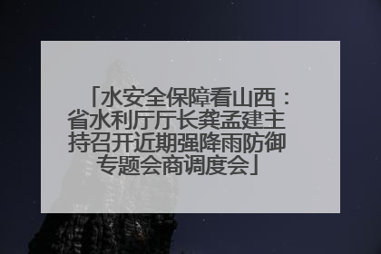 水安全保障看山西：省水利厅厅长龚孟建主持召开近期强降雨防御专题会商调度会