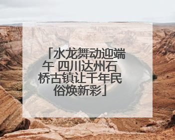 水龙舞动迎端午 四川达州石桥古镇让千年民俗焕新彩