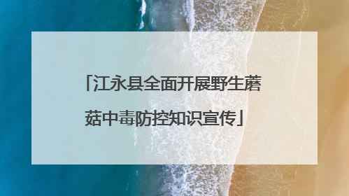 江永县全面开展野生蘑菇中毒防控知识宣传