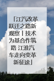 江汽改革跃迁之路新观察丨技术为基合作筑路 江淮汽车走向变革新征途