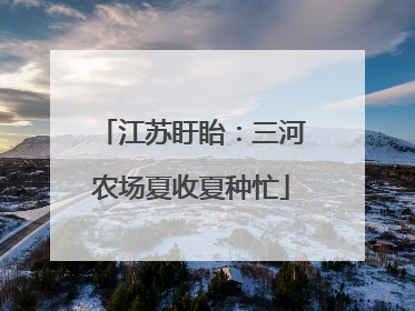 江苏盱眙：三河农场夏收夏种忙