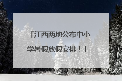 江西两地公布中小学暑假放假安排！