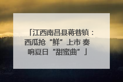 江西南昌县蒋巷镇：西瓜抢“鲜”上市 奏响夏日“甜蜜曲”