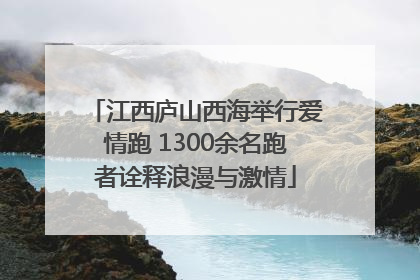 江西庐山西海举行爱情跑 1300余名跑者诠释浪漫与激情