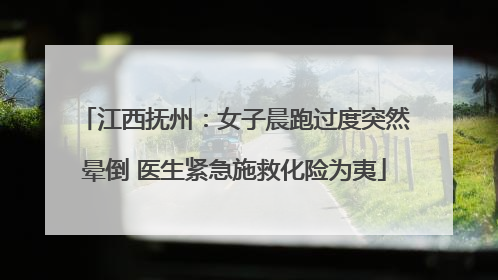江西抚州：女子晨跑过度突然晕倒 医生紧急施救化险为夷