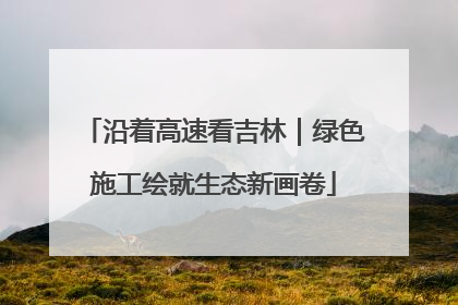 沿着高速看吉林｜绿色施工绘就生态新画卷