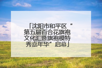 沈阳市和平区“第五届百合花旗袍文化汇暨旗袍模特秀嘉年华”启幕
