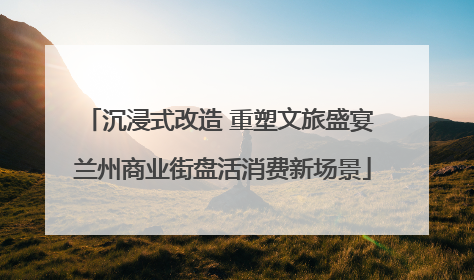 沉浸式改造 重塑文旅盛宴 兰州商业街盘活消费新场景