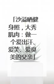 沙溢晒健身照，大秀肌肉：做一个爱出汗、爱笑、爱臭美的父亲