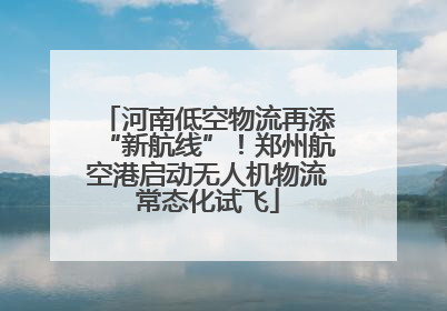 河南低空物流再添“新航线”！郑州航空港启动无人机物流常态化试飞