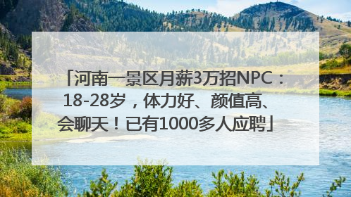 河南一景区月薪3万招NPC：18-28岁，体力好、颜值高、会聊天！已有1000多人应聘