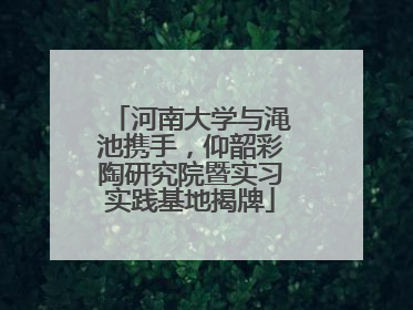 河南大学与渑池携手，仰韶彩陶研究院暨实习实践基地揭牌