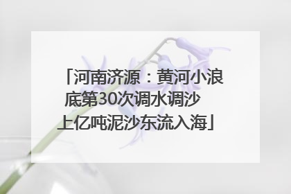 河南济源：黄河小浪底第30次调水调沙 上亿吨泥沙东流入海