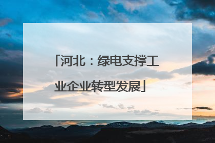 河北：绿电支撑工业企业转型发展