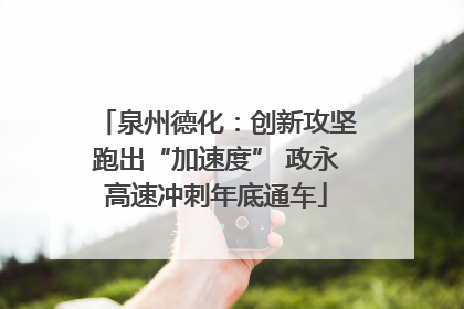 泉州德化：创新攻坚跑出“加速度” 政永高速冲刺年底通车