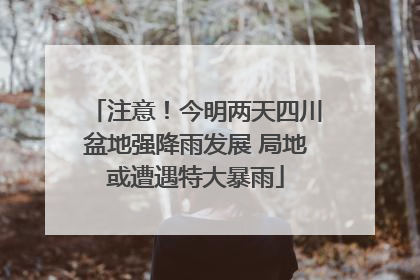注意！今明两天四川盆地强降雨发展 局地或遭遇特大暴雨