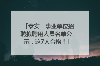 泰安一事业单位招聘拟聘用人员名单公示，这7人合格！