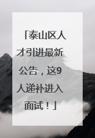 泰山区人才引进最新公告，这9人递补进入面试！