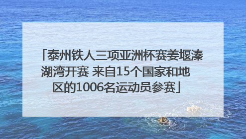 泰州铁人三项亚洲杯赛姜堰溱湖湾开赛 来自15个国家和地区的1006名运动员参赛