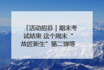 活动招募｜期末考试结束 这个周末“故匠新生”第二弹等着同学们来体验！