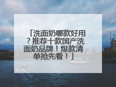 洗面奶哪款好用？推荐十款国产洗面奶品牌！爆款清单抢先看！