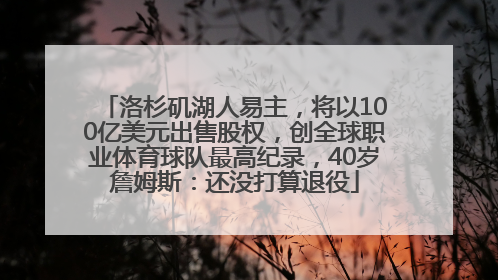 洛杉矶湖人易主，将以100亿美元出售股权，创全球职业体育球队最高纪录，40岁詹姆斯：还没打算退役