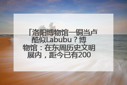 洛阳博物馆一铜当卢酷似Labubu？博物馆：在东周历史文明展内，距今已有2000多年历史