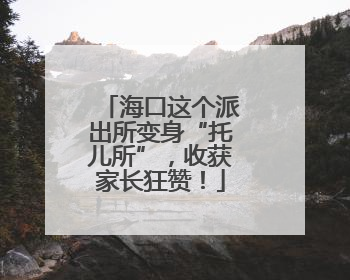 海口这个派出所变身“托儿所”，收获家长狂赞！