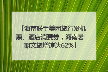海南联手美团旅行发机票、酒店消费券，海南暑期文旅增速达62%