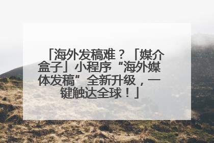 海外发稿难？「媒介盒子」小程序“海外媒体发稿”全新升级，一键触达全球！