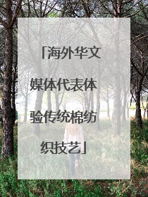 海外华文媒体代表体验传统棉纺织技艺