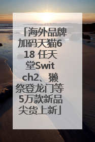 海外品牌加码天猫618 任天堂Switch2、獭祭登龙门等5万款新品尖货上新