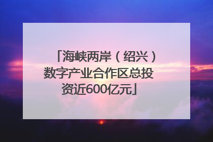 海峡两岸（绍兴）数字产业合作区总投资近600亿元