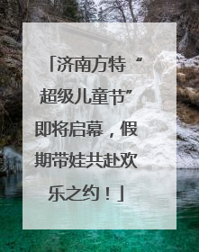 济南方特“超级儿童节”即将启幕，假期带娃共赴欢乐之约！