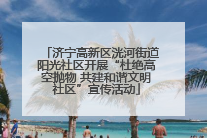 济宁高新区洸河街道阳光社区开展“杜绝高空抛物 共建和谐文明社区”宣传活动