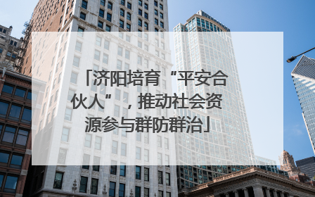 济阳培育“平安合伙人”，推动社会资源参与群防群治