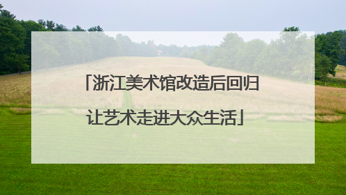 浙江美术馆改造后回归 让艺术走进大众生活